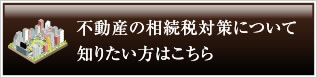 不動産の相続税対策について知りたい方はこちら