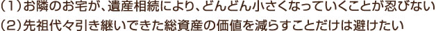 （1）お隣のお宅が、遺産相続により、どんどん小さくなっていくことが忍びない （2）先祖代々引き継いできた総資産の価値を減らすことだけは避けたい