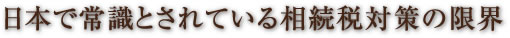 日本で常識とされている相続税対策の限界