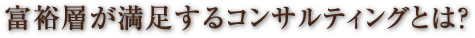 富裕層が満足するコンサルティングとは？