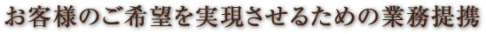 お客様のご希望を実現させるための業務提携