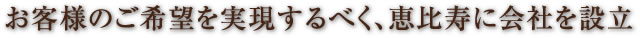お客様のご希望を実現するべく、恵比寿に会社を設立