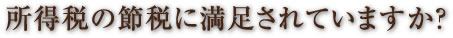 所得税の節税に満足されていますか？