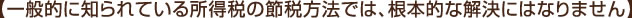 【一般的に知られている所得税の節税方法では、根本的な解決にはなりません】