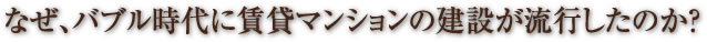 なぜ、バブル時代に賃貸マンションの建設が流行したのか？