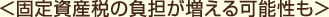 ＜固定資産税の負担が増える可能性も＞