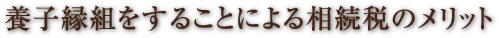 養子縁組をすることによる相続税のメリット