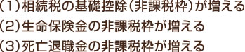 （１）相続税の基礎控除（非課税枠）が増える （２）生命保険金の非課税枠が増える （３）死亡退職金の非課税枠が増える