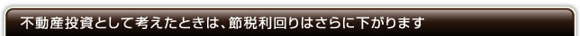 不動産投資として考えたときは、節税利回りはさらに下がります