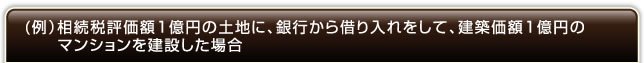 (例）相続税評価額１億円の土地に、銀行から借り入れをして、建築価額１億円のマンションを建設した場合