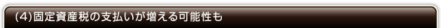 (4)固定資産税の支払いが増える可能性も