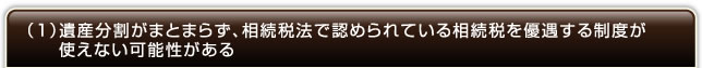 （１）遺産分割がまとまらず、相続税法で認められている相続税を優遇する制度が使えない可能性がある