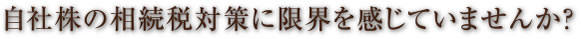 自社株の相続税対策に限界を感じていませんか？