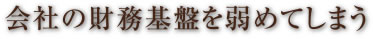 会社の財務基盤を弱めてしまう