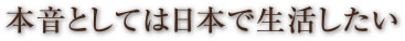 本音としては日本で生活したい