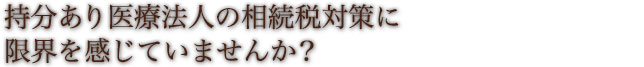 持分あり医療法人の相続税対策に限界を感じていませんか？