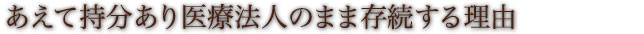 あえて持分あり医療法人のまま存続する理由