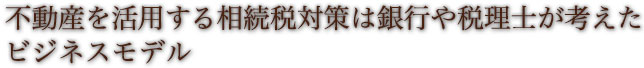 不動産を活用する相続税対策は銀行や税理士が考えたビジネスモデル