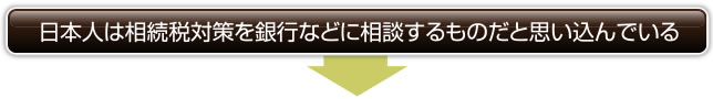 日本人は相続税対策を銀行などに相談するものだと思い込んでいる