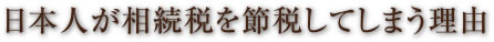 日本人が相続税を節税してしまう理由