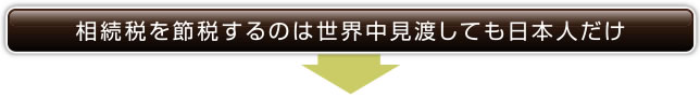 相続税を節税するのは世界中見渡しても日本人だけ