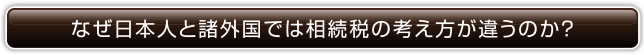 なぜ日本人と諸外国では相続税の考え方が違うのか？