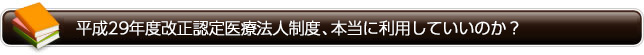 平成29年度改正認定医療法人制度、本当に利用していいのか？