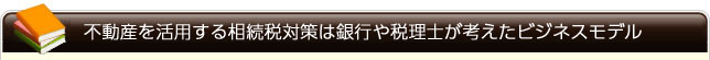 不動産を活用する相続税対策は銀行や税理士が考えたビジネスモデル